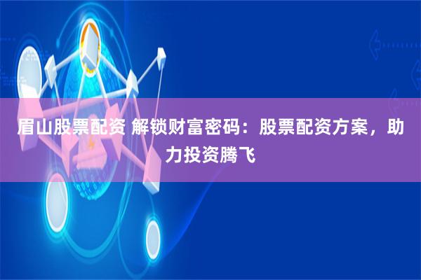 眉山股票配资 解锁财富密码：股票配资方案，助力投资腾飞